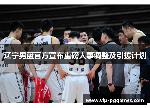 辽宁男篮官方宣布重磅人事调整及引援计划