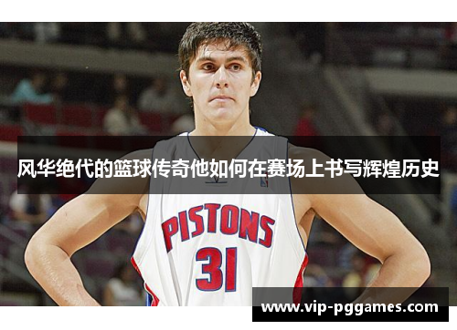 风华绝代的篮球传奇他如何在赛场上书写辉煌历史