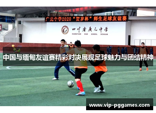 中国与缅甸友谊赛精彩对决展现足球魅力与团结精神