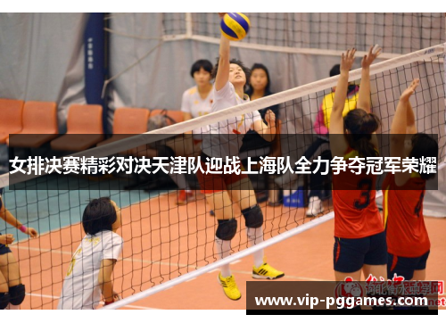 女排决赛精彩对决天津队迎战上海队全力争夺冠军荣耀